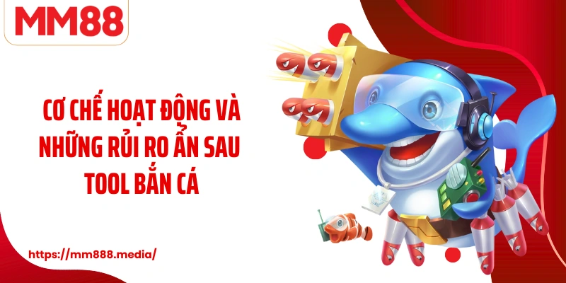 Cơ chế hoạt động và những rủi ro ẩn sau tool bắn cá