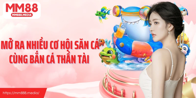 Mở ra nhiều cơ hội săn cá cùng bắn cá thần tài 